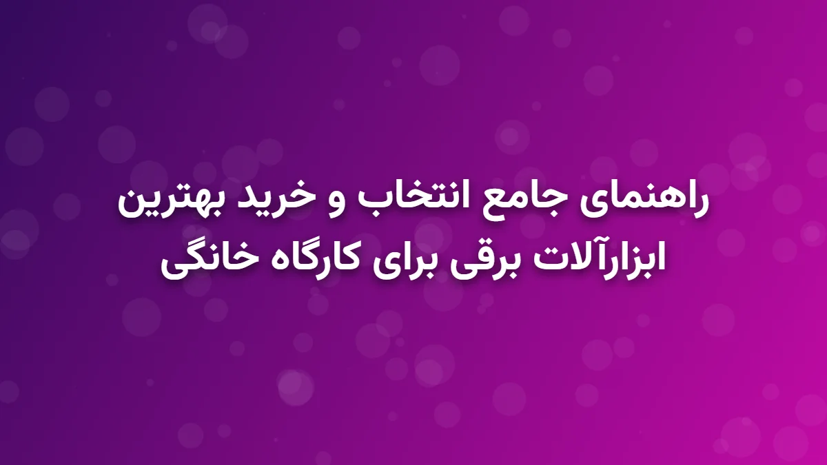 راهنمای جامع انتخاب و خرید بهترین ابزارآلات برقی برای کارگاه خانگی